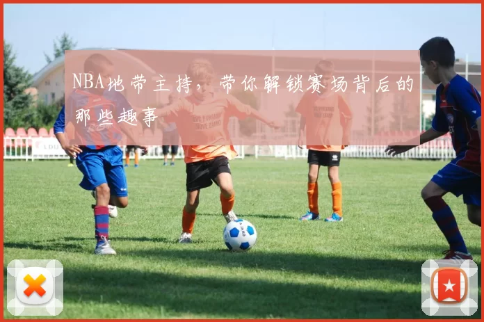 NBA地带主持,带你解锁赛场背后的那些趣事