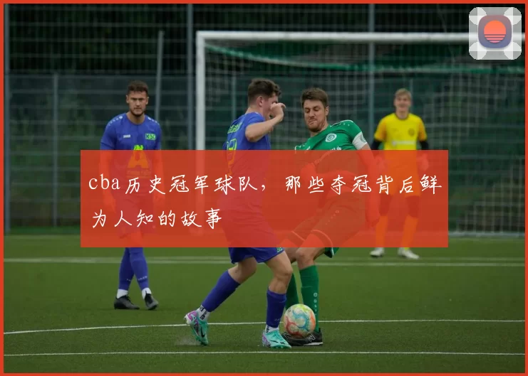 cba历史冠军球队，那些夺冠背后鲜为人知的故事