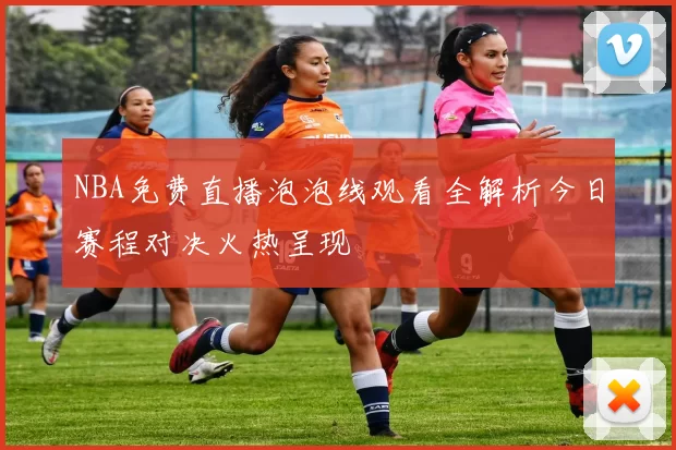 NBA免费直播泡泡线观看全解析今日赛程对决火热呈现