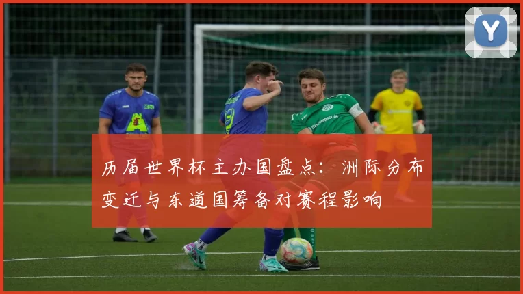 历届世界杯主办国盘点:洲际分布变迁与东道国筹备对赛程影响