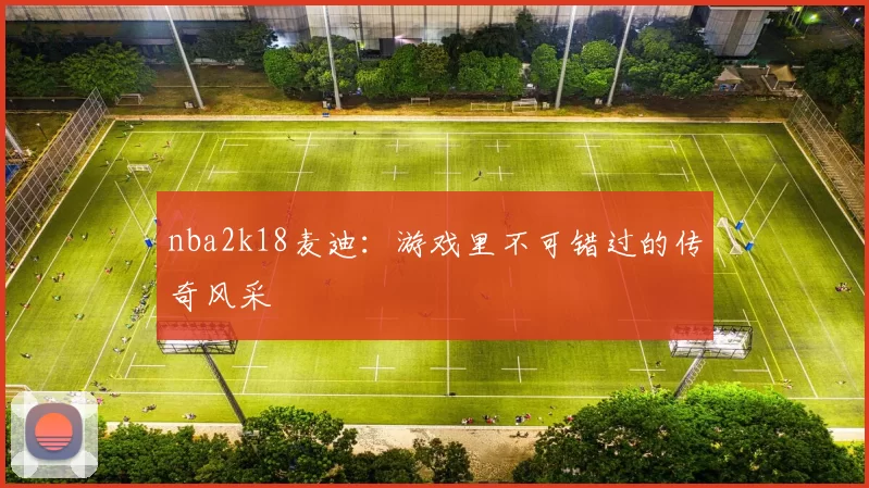 nba2k18麦迪：游戏里不可错过的传奇风采