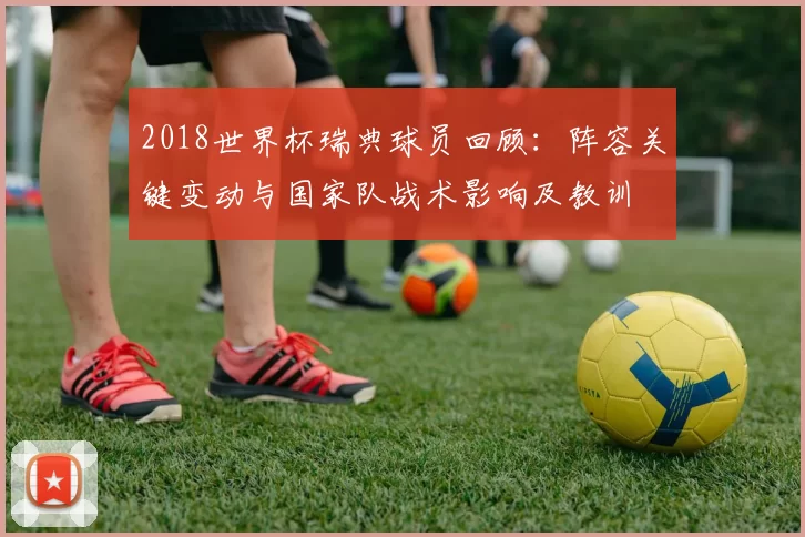 2018世界杯瑞典球员回顾:阵容关键变动与国家队战术影响及教训