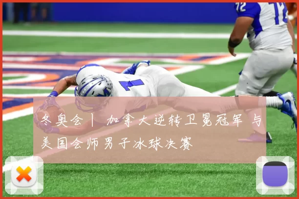 冬奥会丨 加拿大逆转卫冕冠军 与美国会师男子冰球决赛