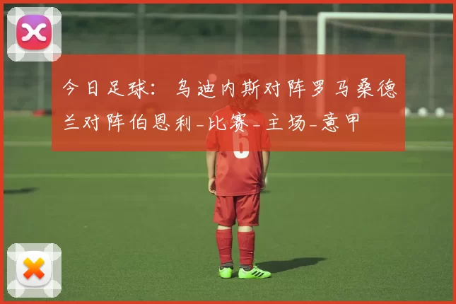 今日足球：乌迪内斯对阵罗马桑德兰对阵伯恩利_比赛_主场_意甲