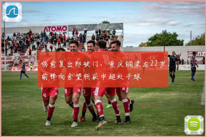 伤愈复出即破门，重庆铜梁龙22岁前锋向余望斩获中超处子球