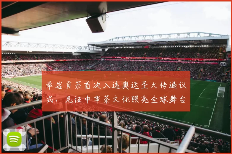 举岩贡茶首次入选奥运圣火传递仪式，见证中华茶文化照亮全球舞台