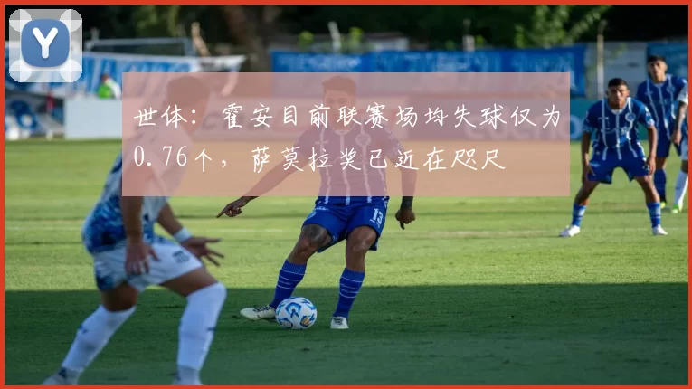 世体：霍安目前联赛场均失球仅为0.76个，萨莫拉奖已近在咫尺