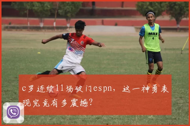 c罗连续11场破门espn，这一神勇表现究竟有多震撼？