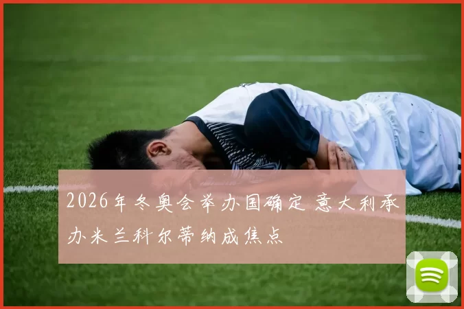 2026年冬奥会举办国确定 意大利承办米兰科尔蒂纳成焦点