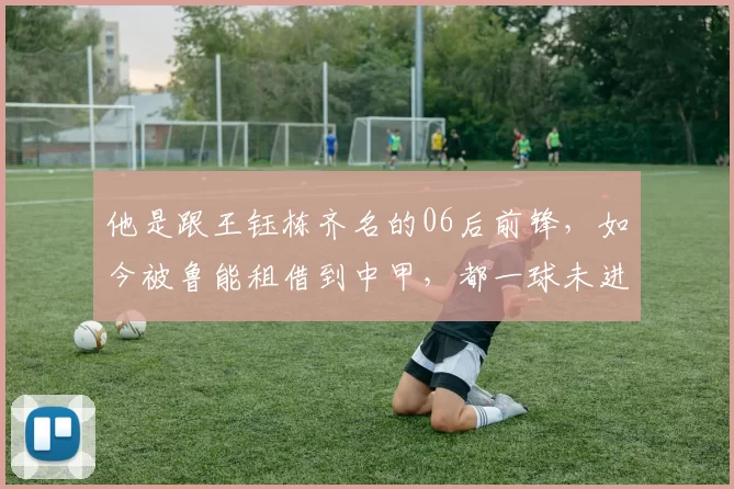 他是跟王钰栋齐名的06后前锋，如今被鲁能租借到中甲，都一球未进