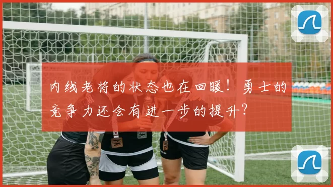 内线老将的状态也在回暖！勇士的竞争力还会有进一步的提升？