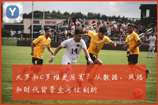 大罗和c罗谁更厉害？从数据、风格和时代背景全方位剖析