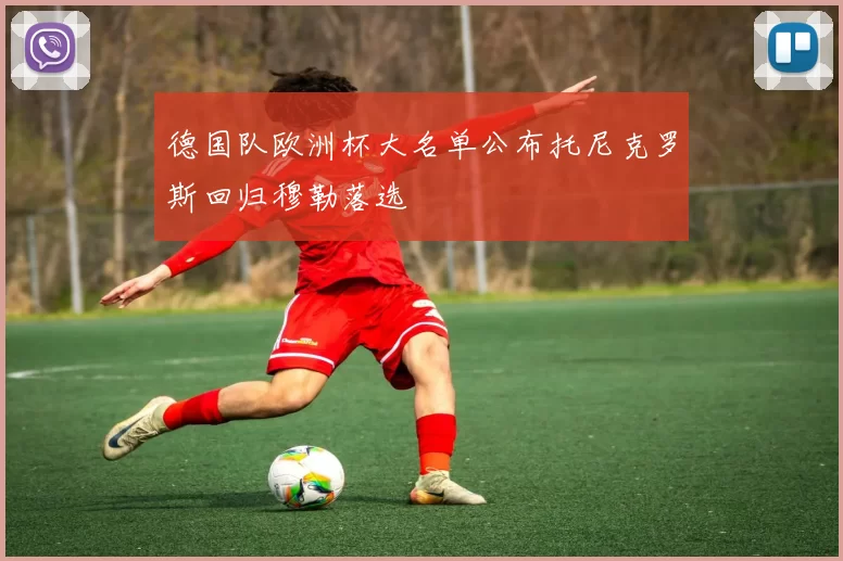 德国队欧洲杯大名单公布托尼克罗斯回归穆勒落选