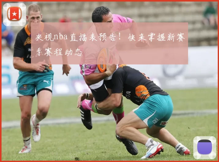央视nba直播表预告！快来掌握新赛季赛程动态