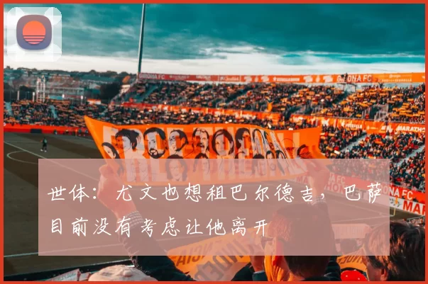 世体：尤文也想租巴尔德吉，巴萨目前没有考虑让他离开