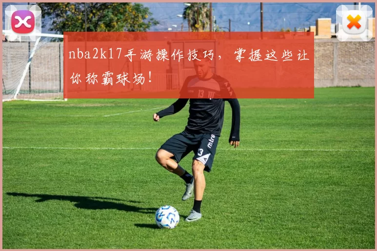 nba2k17手游操作技巧,掌握这些让你称霸球场!