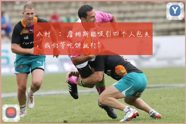 八村塁：詹姆斯能吸引四个人包夹，我们等吃饼就行！