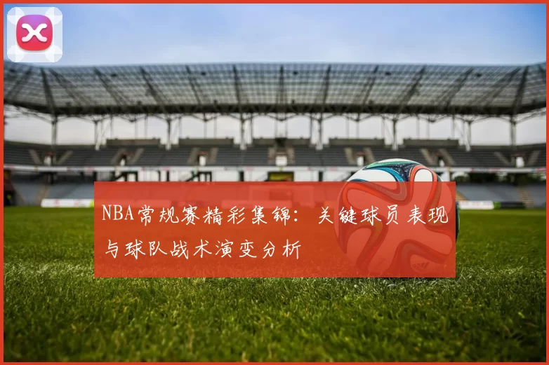 NBA常规赛精彩集锦：关键球员表现与球队战术演变分析