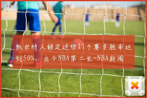 凯尔特人锁定连续11个赛季胜率达到50%，当今NBA第二长-NBA新闻