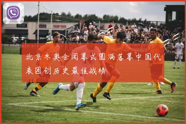 北京冬奥会闭幕式圆满落幕中国代表团创历史最佳战绩