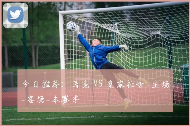 今日推荐：马竞 VS 皇家社会_主场_客场_本赛季