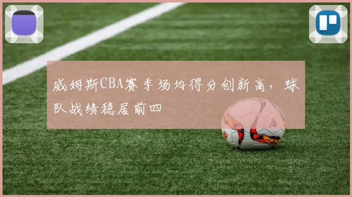 威姆斯CBA赛季场均得分创新高,球队战绩稳居前四