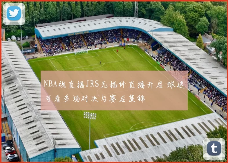 NBA线直播JRS无插件直播开启 球迷可看多场对决与赛后集锦