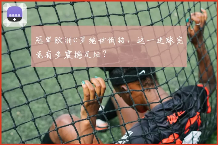 冠军欧洲c罗绝世倒钩，这一进球究竟有多震撼足坛？