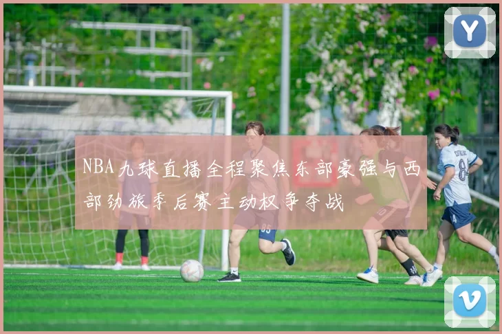 NBA九球直播全程聚焦东部豪强与西部劲旅季后赛主动权争夺战