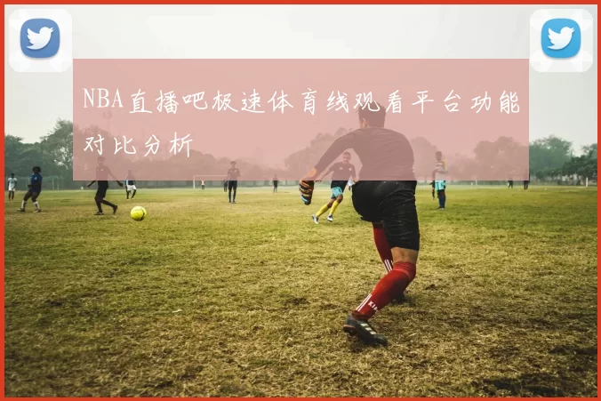 NBA直播吧极速体育线观看平台功能对比分析