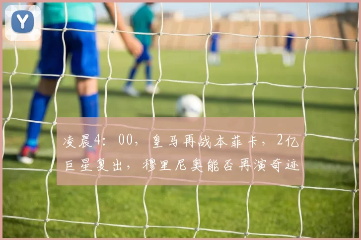 凌晨4：00，皇马再战本菲卡，2亿巨星复出，穆里尼奥能否再演奇迹_比赛_姆巴佩_附加赛