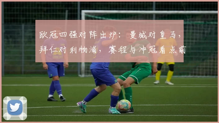 欧冠四强对阵出炉：曼城对皇马，拜仁对利物浦，赛程与冲冠看点前瞻