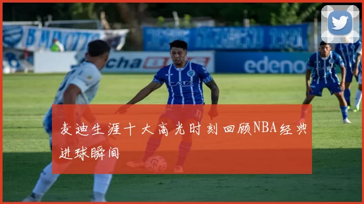 麦迪生涯十大高光时刻回顾NBA经典进球瞬间