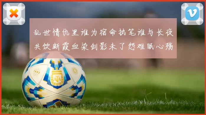 乱世情仇里谁为宿命执笔谁与长夜共饮断霞血染剑影未了怨难眠心殇