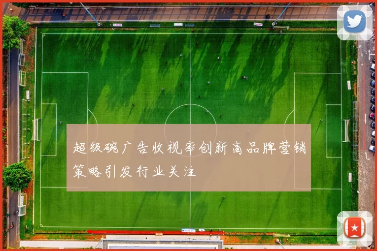 超级碗广告收视率创新高品牌营销策略引发行业关注