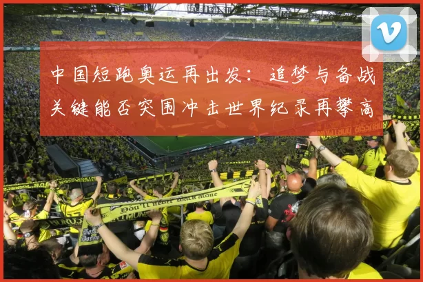 中国短跑奥运再出发:追梦与备战关键能否突围冲击世界纪录再攀高峰