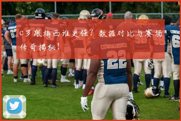 c罗跟梅西谁更强？数据对比与赛场传奇揭秘！