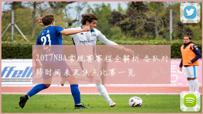 2017NBA常规赛赛程全解析 各队对阵时间表及焦点比赛一览
