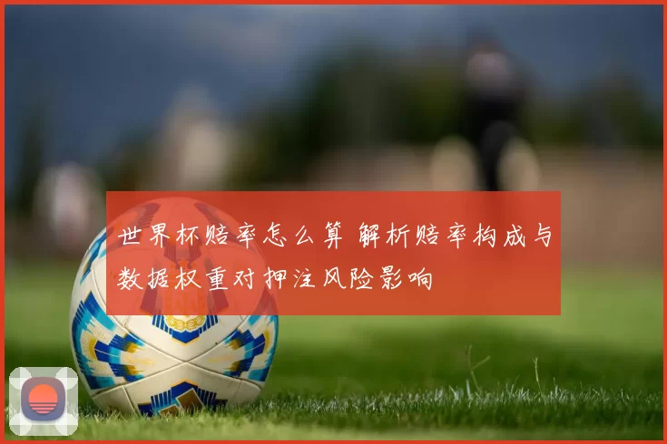 世界杯赔率怎么算 解析赔率构成与数据权重对押注风险影响