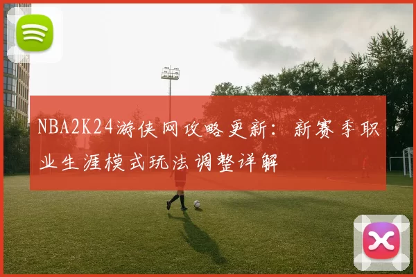 NBA2K24游侠网攻略更新:新赛季职业生涯模式玩法调整详解