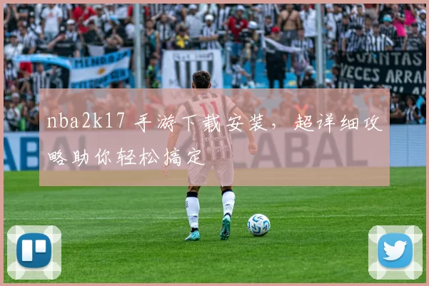 nba2k17 手游下载安装，超详细攻略助你轻松搞定