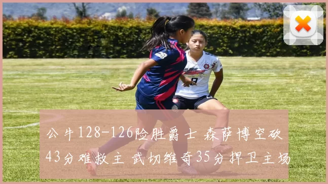 公牛128-126险胜爵士 森萨博空砍43分难救主 武切维奇35分捍卫主场_防守_CBA_NBA