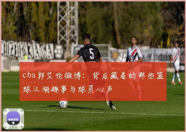 cba郭艾伦微博：背后藏着的那些篮球江湖趣事与球员心声